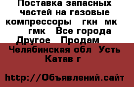 Поставка запасных частей на газовые компрессоры 10гкн, мк-8,10 гмк - Все города Другое » Продам   . Челябинская обл.,Усть-Катав г.